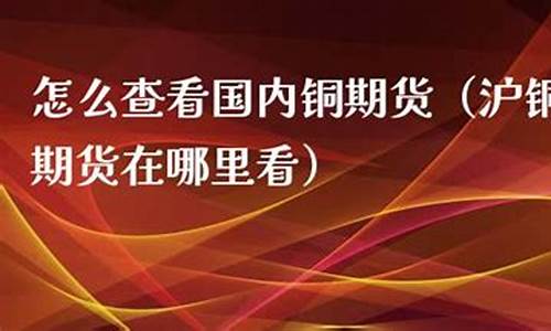 沪铜期货怎么看行情(沪铜期货怎么操作)_https://www.dongshengweixin.com_科创板_第1张