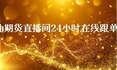24小时黄金原油直播(24小时黄金原油直播间)_https://www.dongshengweixin.com_创业板_第1张