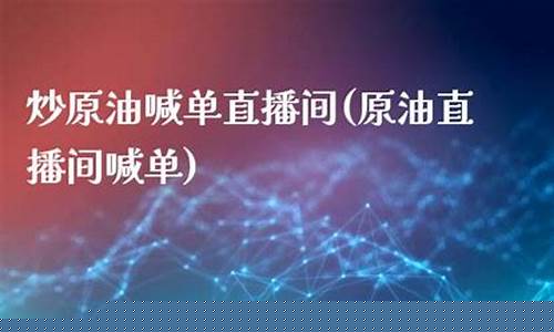 直播间炒原油(直播间炒原油是真的吗)_https://www.dongshengweixin.com_北交所_第1张