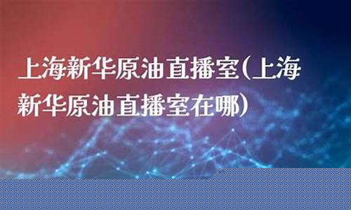 太原新华原油直播室(太原新华原油直播室在哪)_https://www.dongshengweixin.com_上交所_第1张