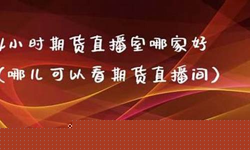 哪家期货直播间最好(哪家期货直播间最好用)_https://www.dongshengweixin.com_创业板_第1张