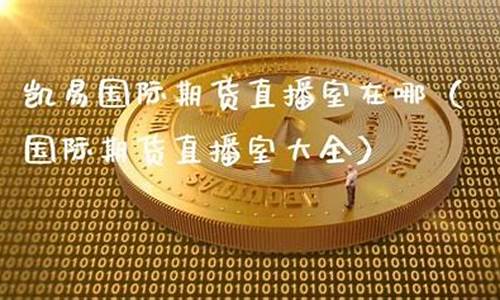 凯易期货直播室在哪儿看(凯易国际期货直播平台)_https://www.dongshengweixin.com_深交所_第1张