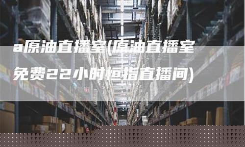 免费原油直播间(免费原油直播间怎么进)_https://www.dongshengweixin.com_深交所_第1张