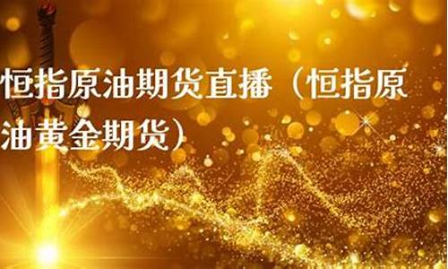 恒指黄金原油期货直播(恒指原油黄金交易平台)_https://www.dongshengweixin.com_北交所_第1张